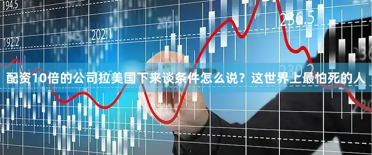 配资10倍的公司拉美国下来谈条件怎么说？这世界上最怕死的人