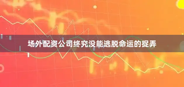 场外配资公司终究没能逃脱命运的捉弄