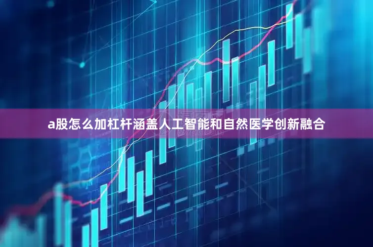 a股怎么加杠杆涵盖人工智能和自然医学创新融合