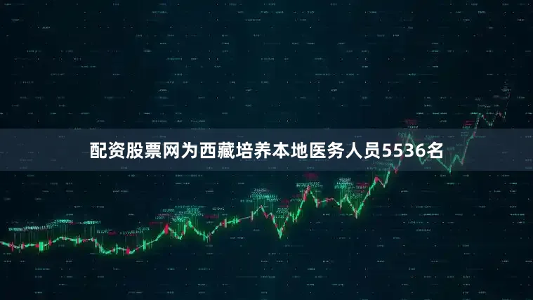 配资股票网为西藏培养本地医务人员5536名