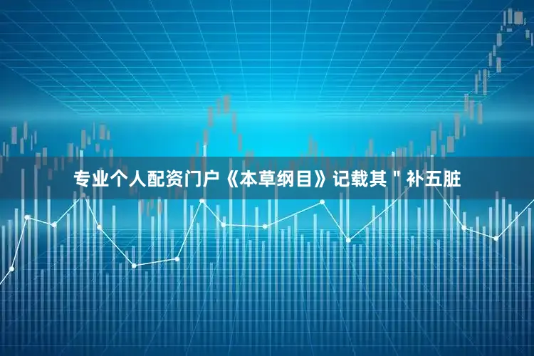 专业个人配资门户《本草纲目》记载其＂补五脏