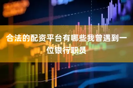 合法的配资平台有哪些我曾遇到一位银行职员