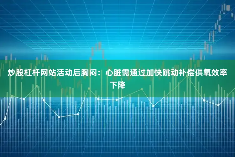 炒股杠杆网站活动后胸闷：心脏需通过加快跳动补偿供氧效率下降