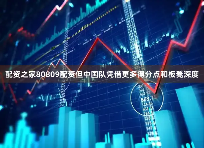 配资之家80809配资但中国队凭借更多得分点和板凳深度