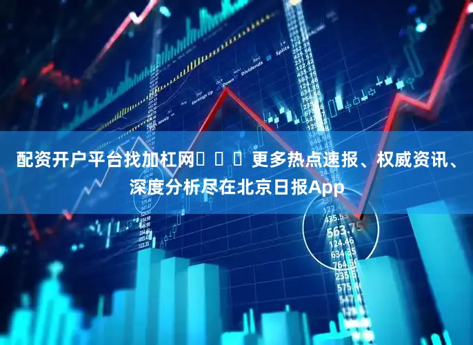 配资开户平台找加杠网​​​更多热点速报、权威资讯、深度分析尽在北京日报App