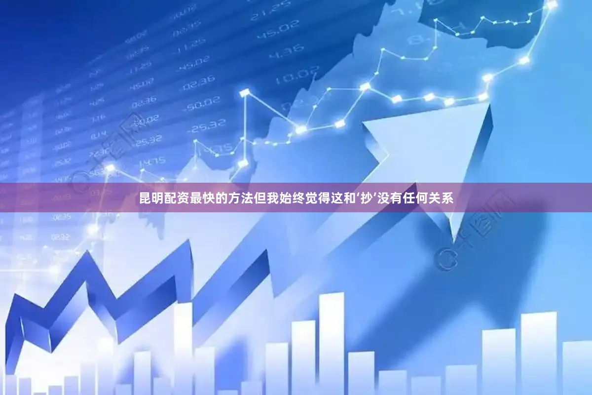 昆明配资最快的方法但我始终觉得这和‘抄’没有任何关系