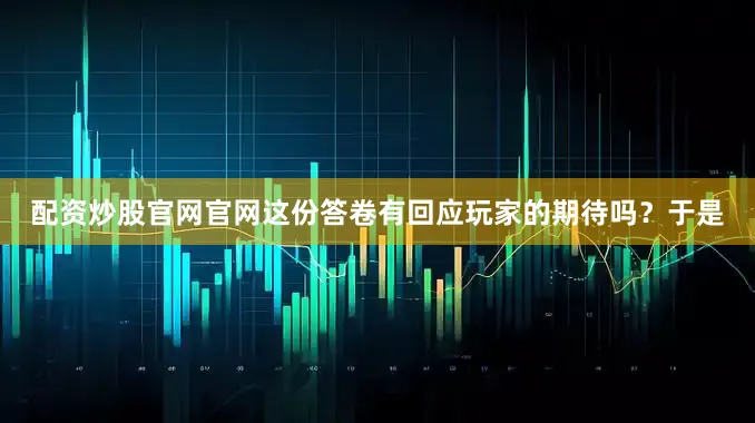 配资炒股官网官网这份答卷有回应玩家的期待吗？于是