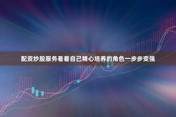 配资炒股服务看着自己精心培养的角色一步步变强