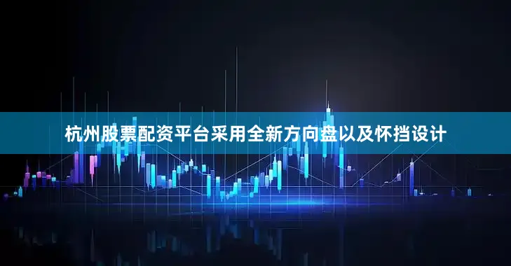 杭州股票配资平台采用全新方向盘以及怀挡设计