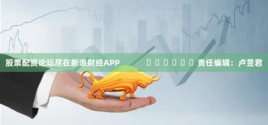 股票配资论坛尽在新浪财经APP            						责任编辑：卢昱君