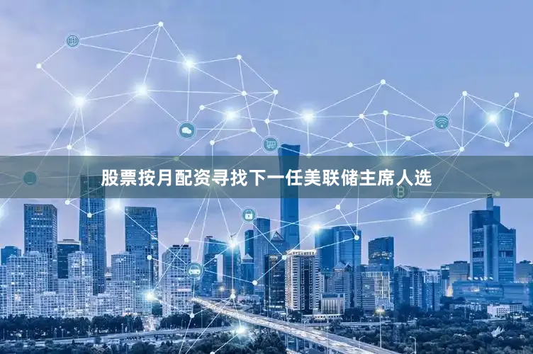 股票按月配资寻找下一任美联储主席人选
