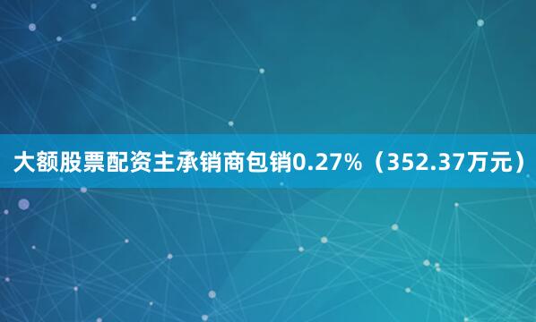 大额股票配资主承销商包销0.27%（352.37万元）