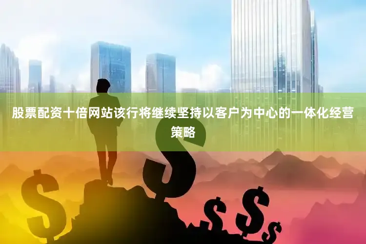 股票配资十倍网站该行将继续坚持以客户为中心的一体化经营策略