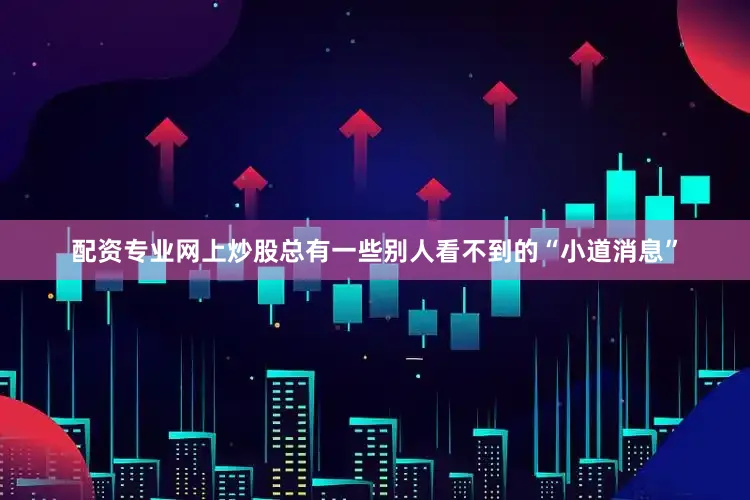 配资专业网上炒股总有一些别人看不到的“小道消息”