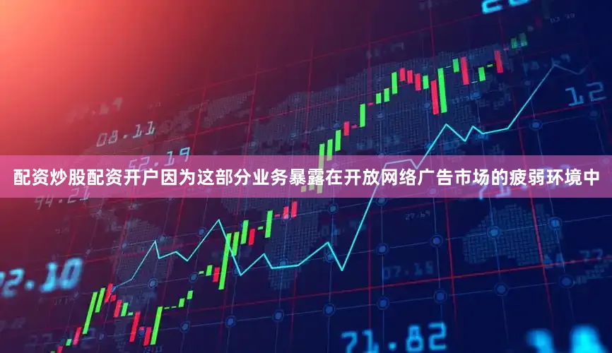 配资炒股配资开户因为这部分业务暴露在开放网络广告市场的疲弱环境中