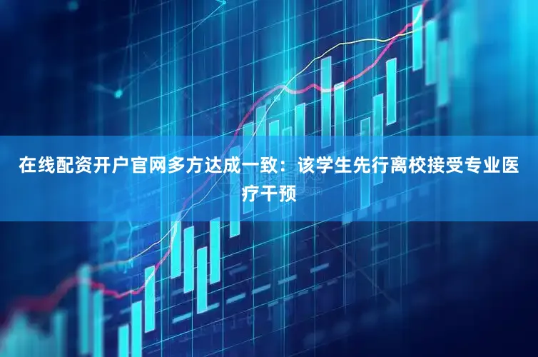 在线配资开户官网多方达成一致：该学生先行离校接受专业医疗干预
