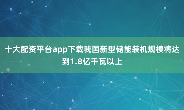 十大配资平台app下载我国新型储能装机规模将达到1.8亿千瓦以上