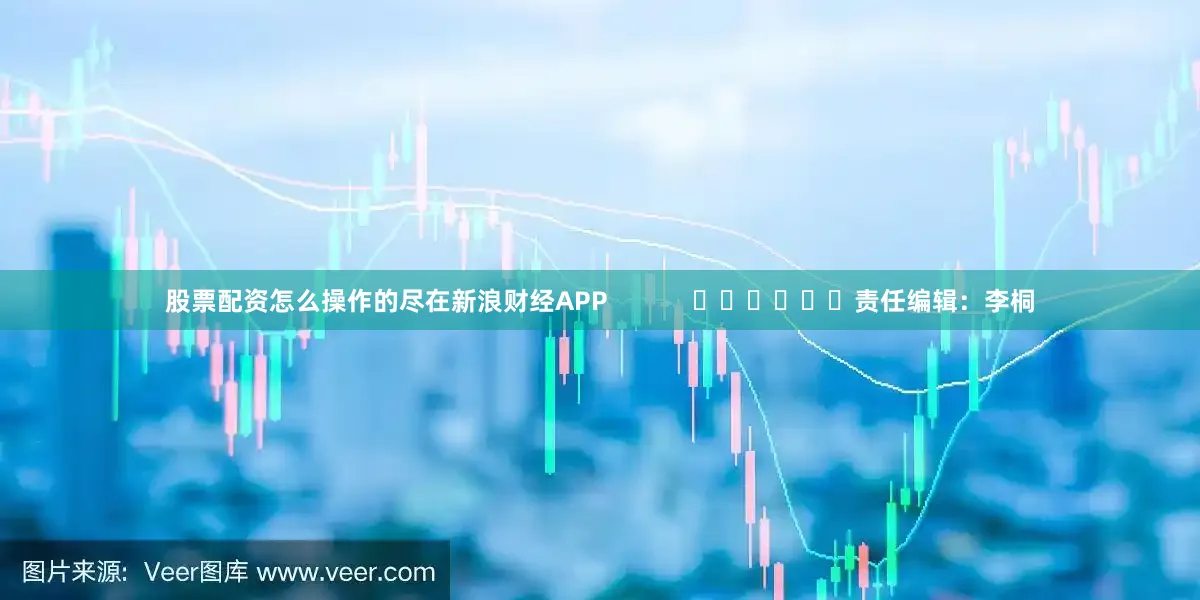 股票配资怎么操作的尽在新浪财经APP            						责任编辑：李桐