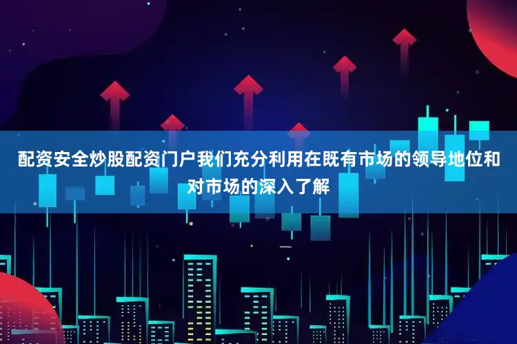 配资安全炒股配资门户我们充分利用在既有市场的领导地位和对市场的深入了解
